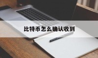 比特币怎么确认收到(比特币怎么确认收到了)