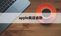 apple商店退款(Apple商店退款多久可以退回)