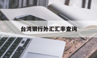 台湾银行外汇汇率查询(台湾银行外汇汇率查询表)