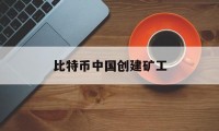 比特币中国创建矿工(中国的比特币挖矿时代告终)