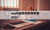 apple退款失败再申请2022(苹果退款失败两次后怎么不能继续申请了)