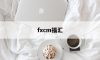 fxcm福汇(FXCM福汇开户指南)