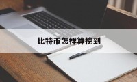 比特币怎样算挖到(比特币怎样算挖到的钱)