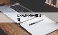 googleplay退订阅(google play如何退出账号)