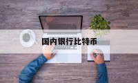 国内银行比特币(比特币在中国哪家银行可以兑现)