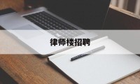 律师楼招聘(招聘律师招聘)