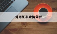 外币汇率走势分析(外币汇率和人民币币值的走势图)