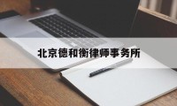 北京德和衡律师事务所(北京德和衡律师事务所地址)