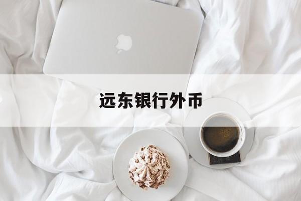 远东银行外币(远东银行客服电话是多少)