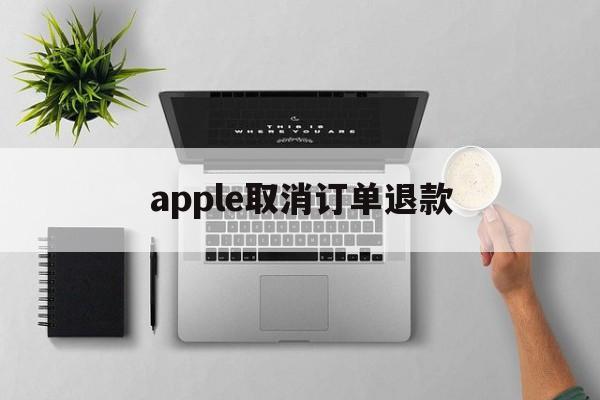 apple取消订单退款(apple取消订单退款多久到账)