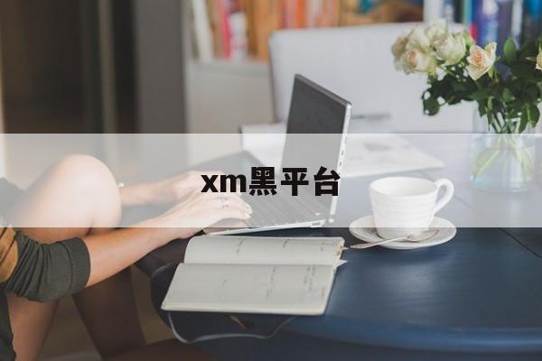 xm黑平台(xm平台还能做吗)