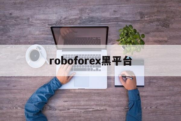 roboforex黑平台(roboforex是真实平台吗)