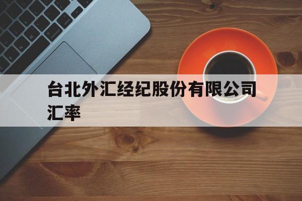 台北外汇经纪股份有限公司汇率(台北外汇经纪股份有限公司汇率走势)